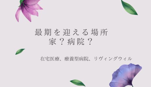 どこで最期を迎えるか？お家or施設or病院？