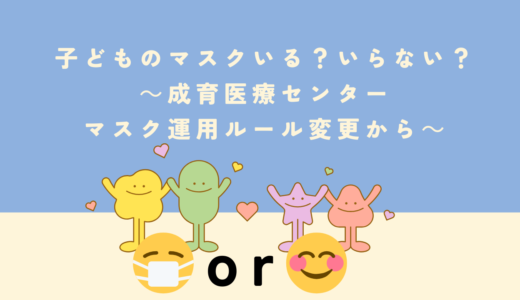 子どものマスクちゃんとできますか？どんなときに必要なのか？～国立成育医療センターのマスク運用ルールの変更から考える～